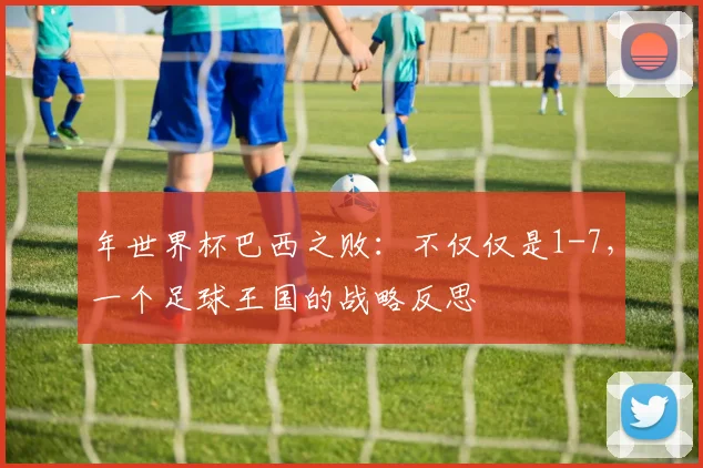 年世界杯巴西之败:不仅仅是1-7,一个足球王国的战略反思