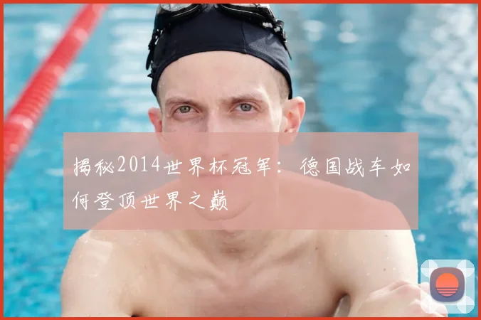 揭秘2014世界杯冠军：德国战车如何登顶世界之巅