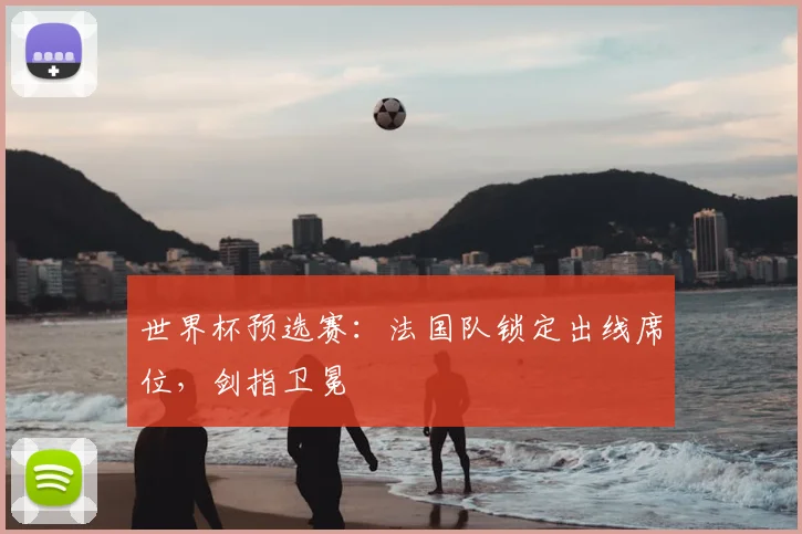 世界杯预选赛：法国队锁定出线席位，剑指卫冕