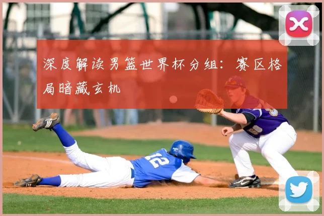 深度解读男篮世界杯分组:赛区格局暗藏玄机