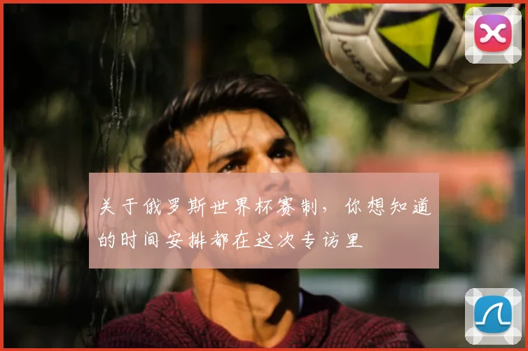 关于俄罗斯世界杯赛制，你想知道的时间安排都在这次专访里