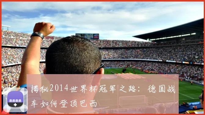 揭秘2014世界杯冠军之路：德国战车如何登顶巴西