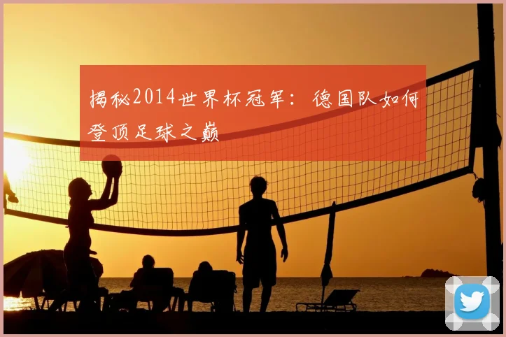 揭秘2014世界杯冠军：德国队如何登顶足球之巅