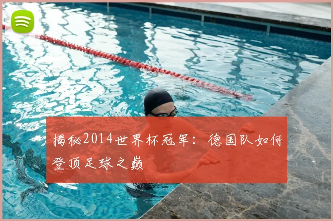 揭秘2014世界杯冠军：德国队如何登顶足球之巅