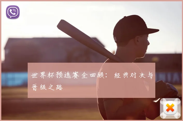 世界杯预选赛全回顾：经典对决与晋级之路