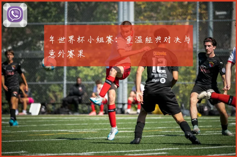 年世界杯小组赛：重温经典对决与意外赛果