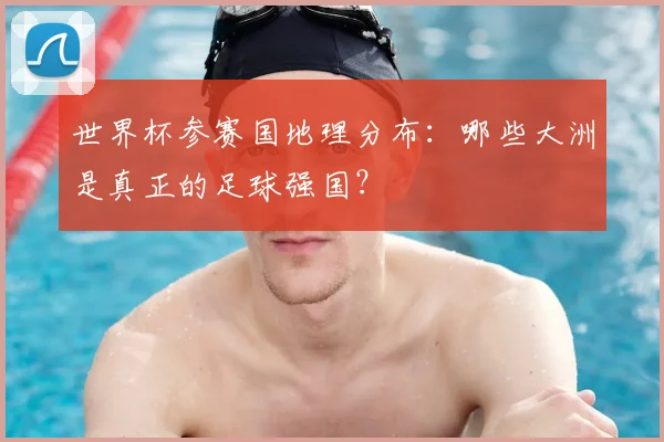 世界杯参赛国地理分布：哪些大洲是真正的足球强国？