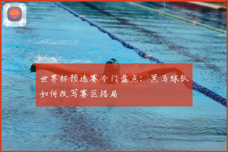 世界杯预选赛冷门盘点：黑马球队如何改写赛区格局