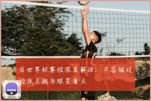 日世界杯赛程深度解读:不容错过的焦点战与球星看点
