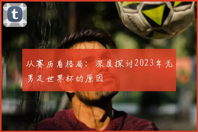 从赛历看格局:深度探讨2023年无男足世界杯的原因