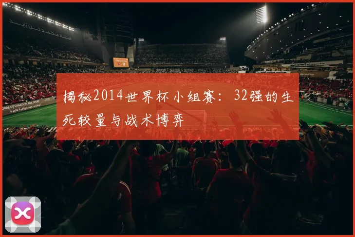 揭秘2014世界杯小组赛：32强的生死较量与战术博弈