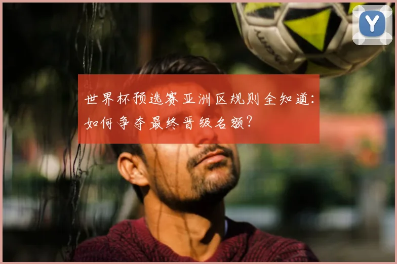 世界杯预选赛亚洲区规则全知道：如何争夺最终晋级名额？
