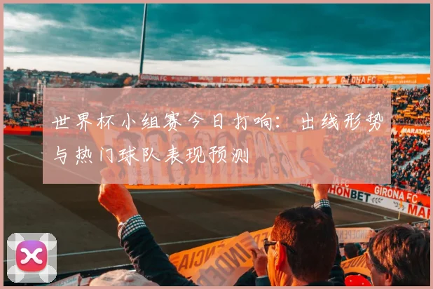 世界杯小组赛今日打响:出线形势与热门球队表现预测