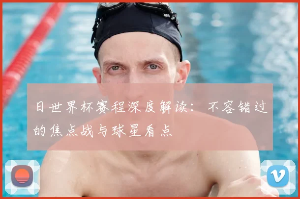 日世界杯赛程深度解读:不容错过的焦点战与球星看点