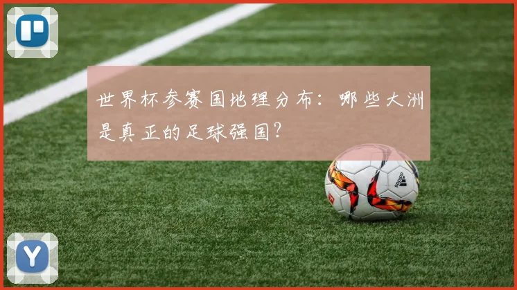 世界杯参赛国地理分布:哪些大洲是真正的足球强国?