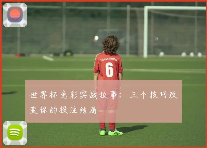 世界杯竞彩实战故事：三个技巧改变你的投注结局