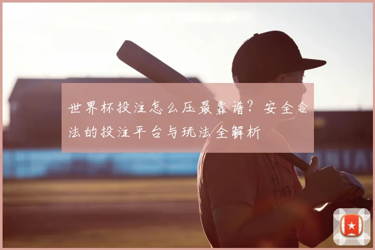 世界杯投注怎么压最靠谱?安全合法的投注平台与玩法全解析
